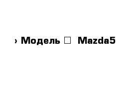  › Модель ­  Mazda5